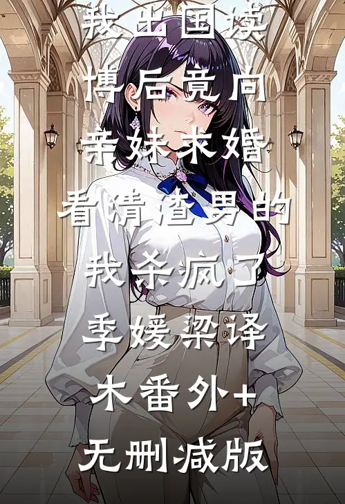 未婚夫送我出国读博后竟向亲妹求婚，看清渣男的我杀疯了季媛梁译木番外+无删减版