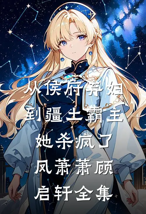 从侯府弃妇到疆土霸主，她杀疯了凤萧萧顾启轩全集