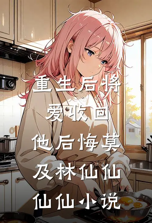 重生后将爱收回，他后悔莫及林仙仙仙仙小说