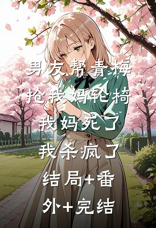 男友帮青梅抢我妈轮椅，我妈死了，我杀疯了:结局+番外+完结