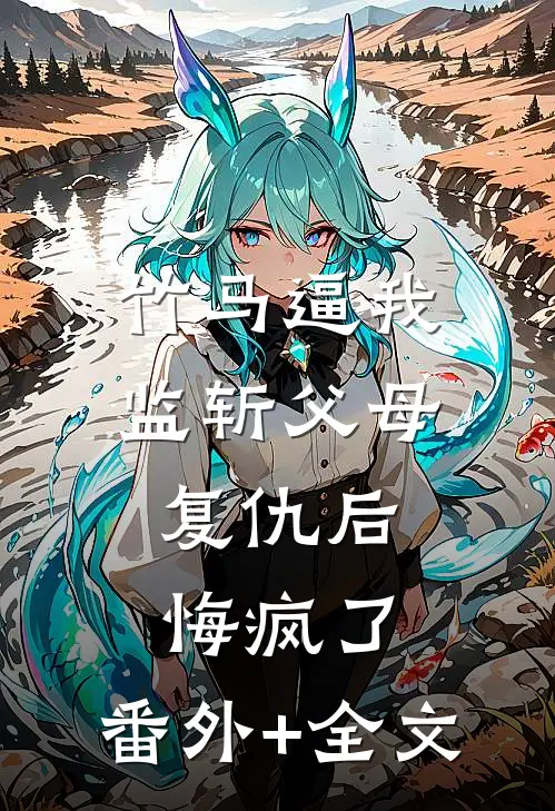 竹马逼我监斩父母，复仇后悔疯了:(番外)+(全文)