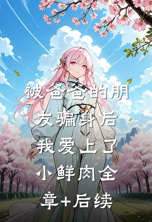 被爸爸的朋友骗身后，我爱上了小鲜肉全章+后续