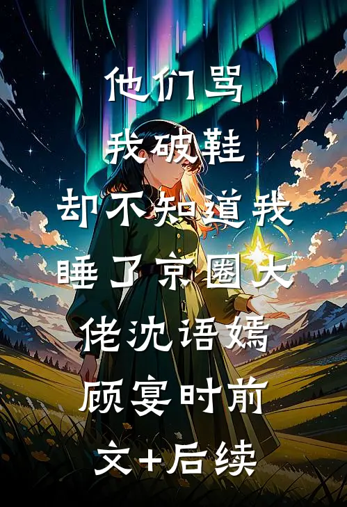 他们骂我破鞋，却不知道我睡了京圈大佬沈语嫣顾宴时前文+后续