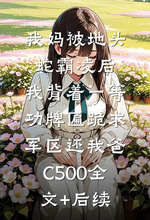 我妈被地头蛇霸凌后，我背着一等功牌匾跪求军区还我爸C500全文+后续