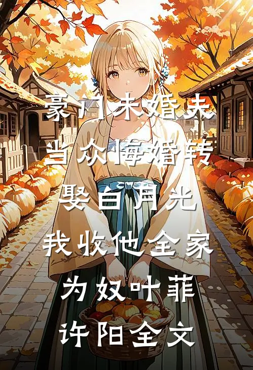 豪门未婚夫当众悔婚转娶白月光，我收他全家为奴叶菲许阳全文