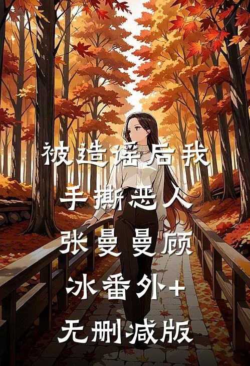 被造谣后我手撕恶人张曼曼顾冰番外+无删减版