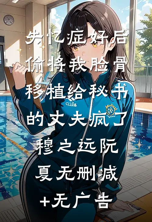 失忆症好后，偷将我脸骨移植给秘书的丈夫疯了穆之远阮夏无删减+无广告