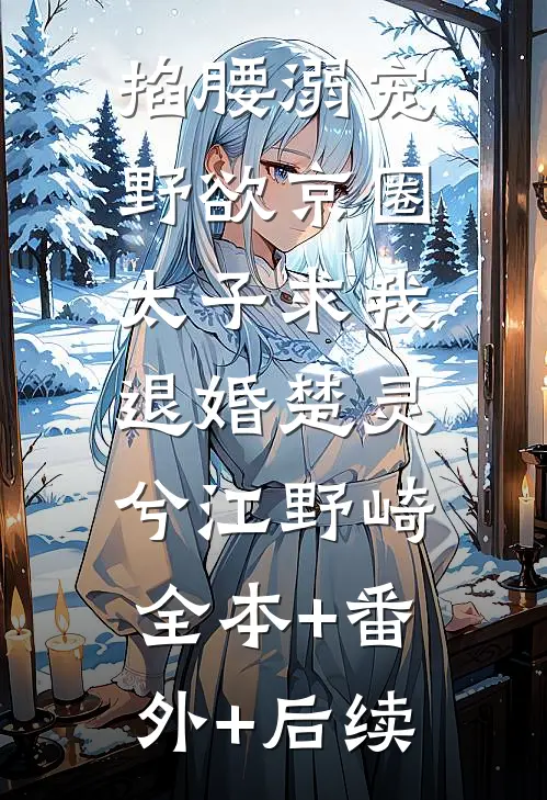 掐腰溺宠，野欲京圈太子求我退婚楚灵兮江野崎:全本+番外+后续