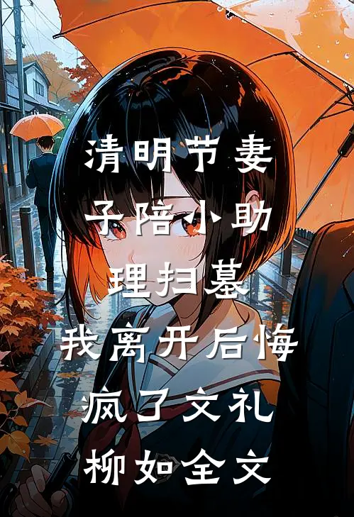 清明节妻子陪小助理扫墓，我离开后悔疯了文礼柳如全文