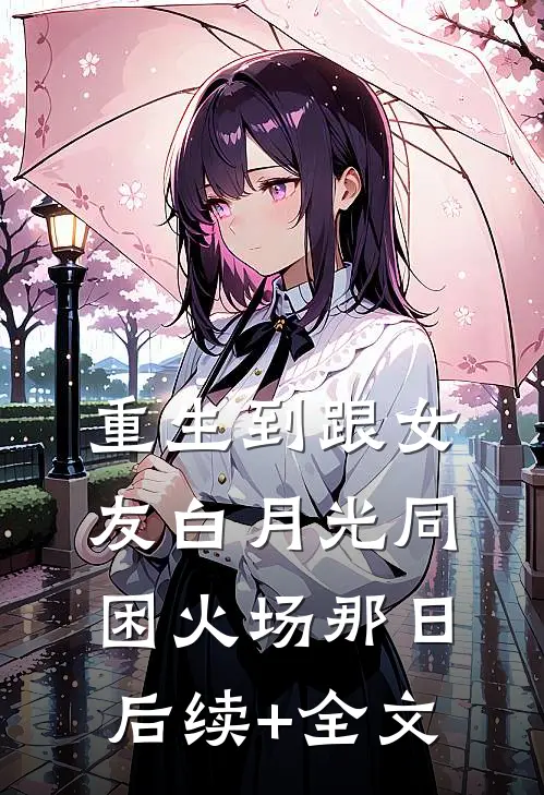重生到跟女友白月光同困火场那日后续+全文