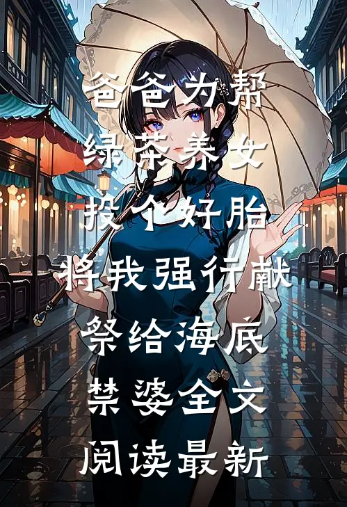 爸爸为帮绿茶养女投个好胎，将我强行献祭给海底禁婆全文阅读最新