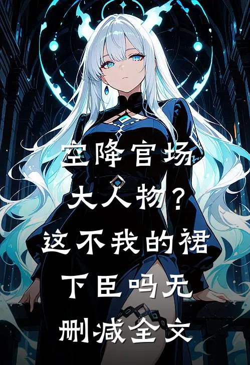 空降官场大人物？这不我的裙下臣吗无删减全文