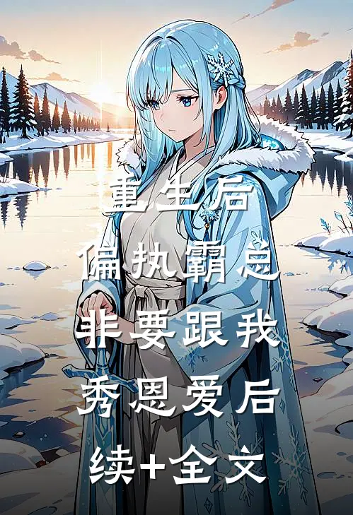 重生后，偏执霸总非要跟我秀恩爱后续+全文