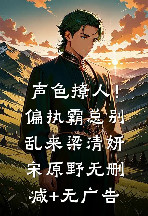 声色撩人！偏执霸总别乱来梁清妍宋原野无删减+无广告