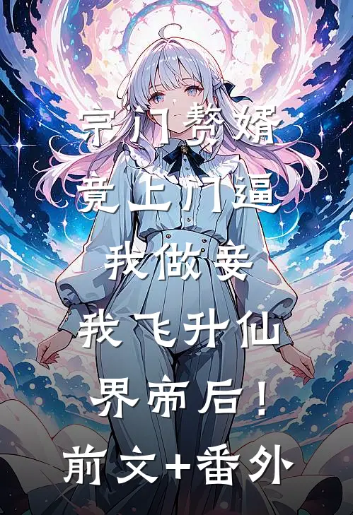 宗门赘婿竟上门逼我做妾，我飞升仙界帝后！前文+番外