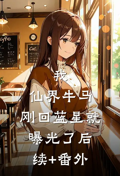 我，仙界牛马，刚回蓝星就曝光了后续+番外