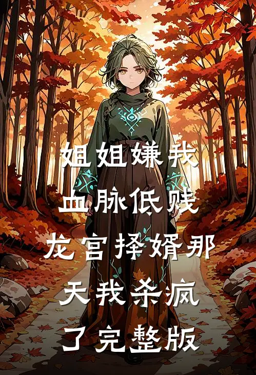 姐姐嫌我血脉低贱，龙宫择婿那天我杀疯了完整版