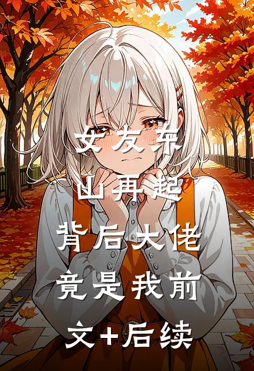 女友东山再起，背后大佬竟是我前文+后续