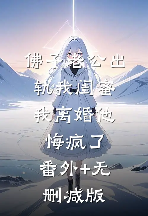 佛子老公出轨我闺蜜，我离婚他悔疯了:番外+无删减版