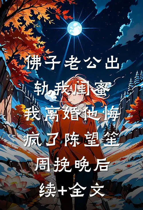 佛子老公出轨我闺蜜，我离婚他悔疯了陈望笙周挽晚后续+全文