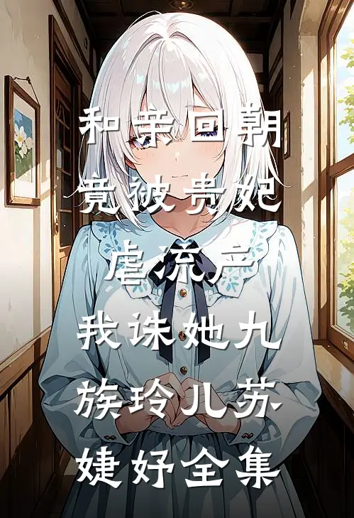 和亲回朝，竟被贵妃虐流产，我诛她九族玲儿苏婕妤全集