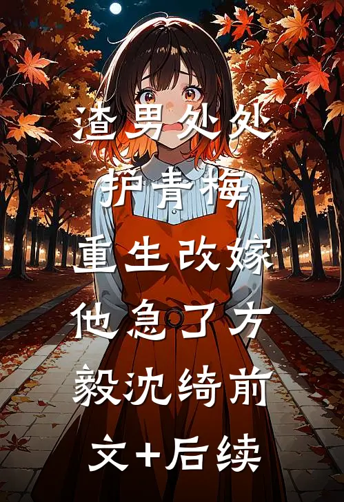 渣男处处护青梅，重生改嫁他急了方毅沈绮前文+后续