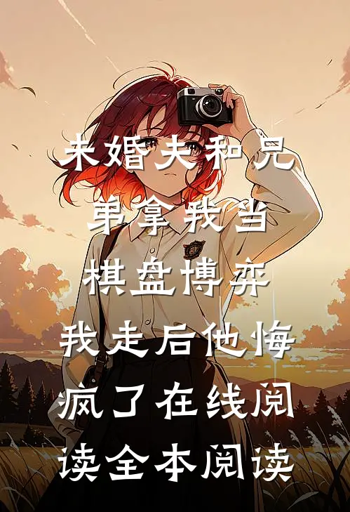 未婚夫和兄弟拿我当棋盘博弈，我走后他悔疯了在线阅读全本阅读