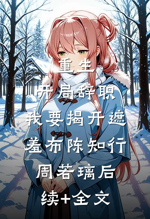 重生：开局辞职，我要揭开遮羞布陈知行周若璃后续+全文