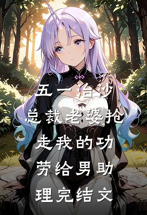 五一治沙，总裁老婆抢走我的功劳给男助理完结文