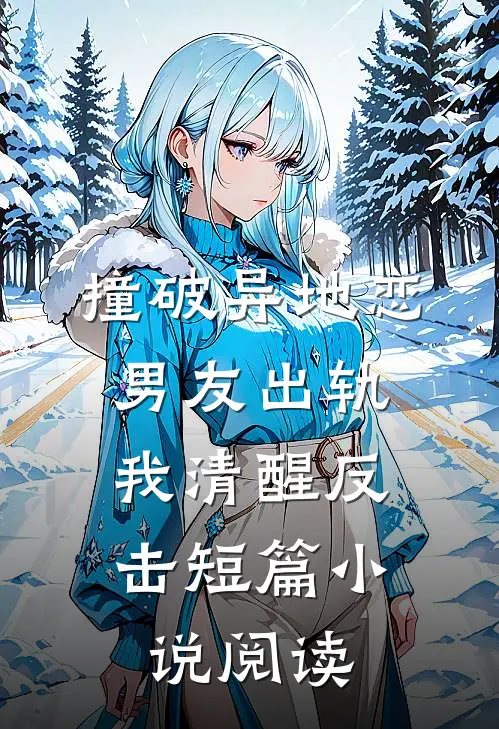 撞破异地恋男友出轨，我清醒反击短篇小说阅读