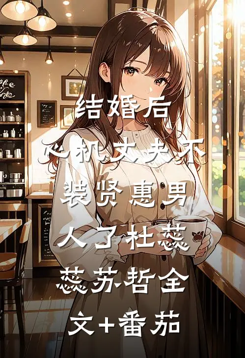 结婚后，心机丈夫不装贤惠男人了杜蕊蕊苏哲全文+番茄