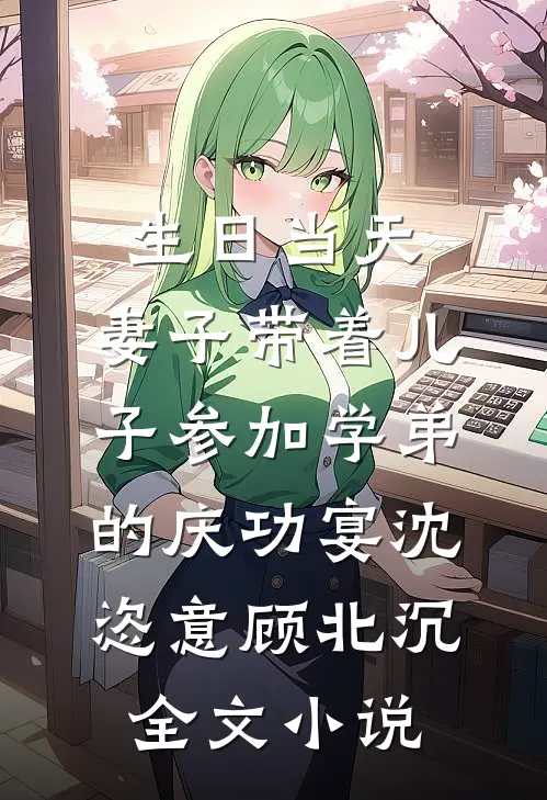 生日当天，妻子带着儿子参加学弟的庆功宴沈恣意顾北沉全文小说