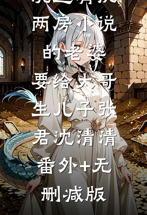 沉迷肩挑两房小说的老婆，要给大哥生儿子张君沈清清:番外+无删减版