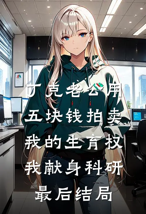 丁克老公用五块钱拍卖我的生育权，我献身科研最后结局