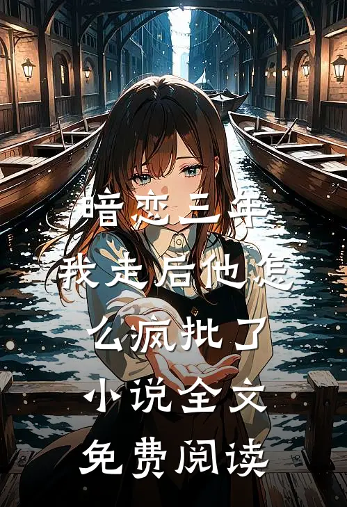 暗恋三年，我走后他怎么疯批了小说全文免费阅读