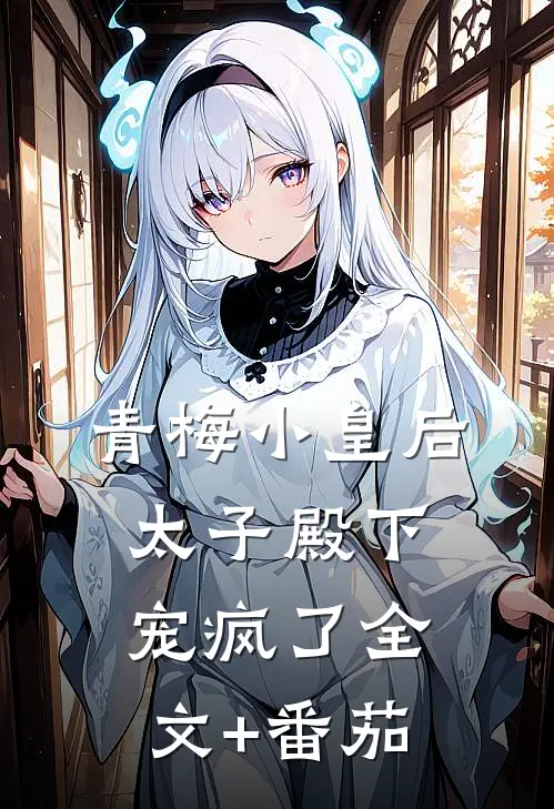 青梅小皇后，太子殿下宠疯了全文+番茄