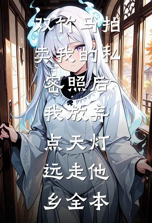 双竹马拍卖我的私密照后，我放弃点天灯，远走他乡全本