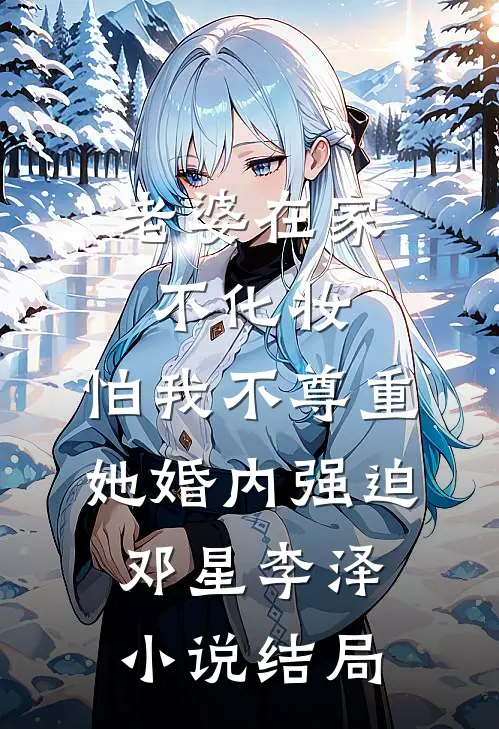 老婆在家不化妆，怕我不尊重她婚内强迫邓星李泽小说结局