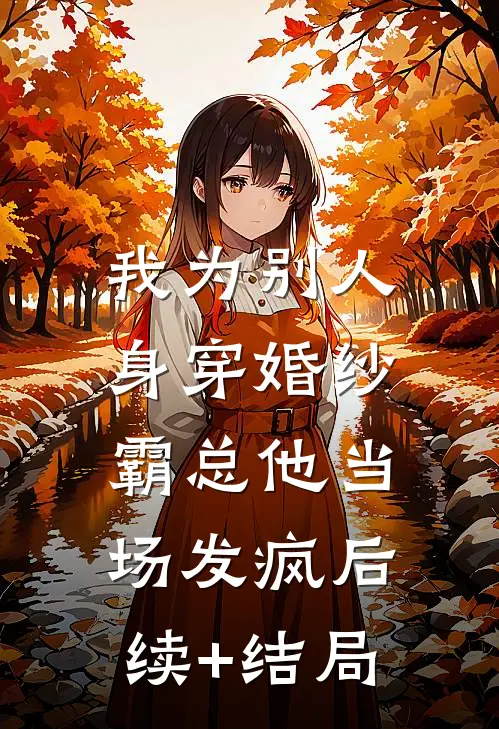 我为别人身穿婚纱，霸总他当场发疯后续+结局