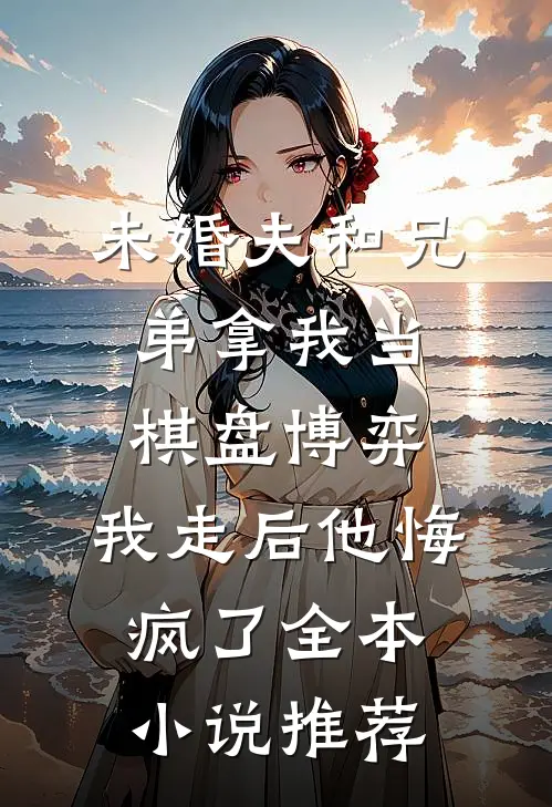 未婚夫和兄弟拿我当棋盘博弈，我走后他悔疯了全本小说推荐