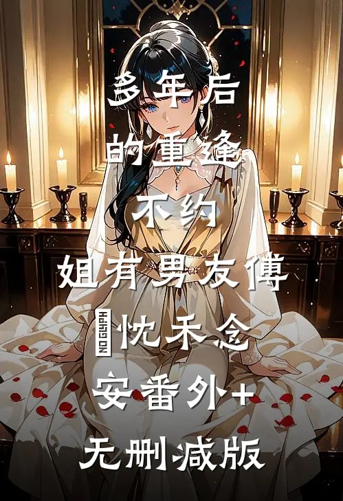 多年后的重逢，不约，姐有男友傅璟忱禾念安番外+无删减版
