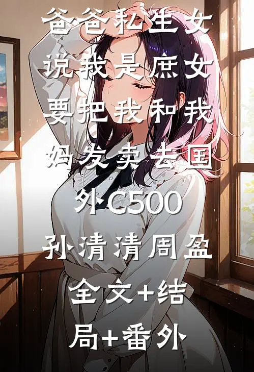 爸爸私生女说我是庶女，要把我和我妈发卖去国外C500孙清清周盈全文+结局+番外