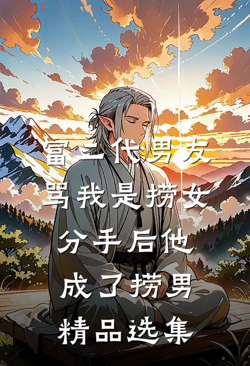 富二代男友骂我是捞女，分手后他成了捞男精品选集
