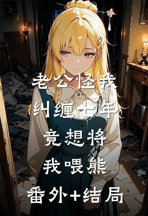 老公怪我纠缠七年，竟想将我喂熊:(番外)+(结局)
