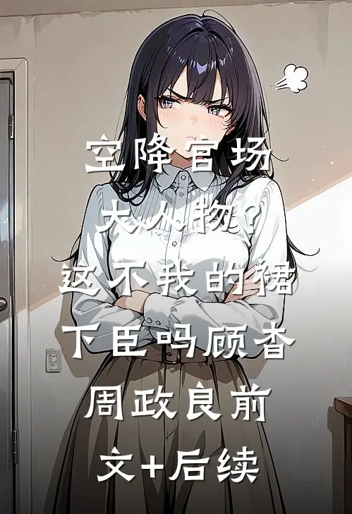 空降官场大人物？这不我的裙下臣吗顾杳周政良前文+后续