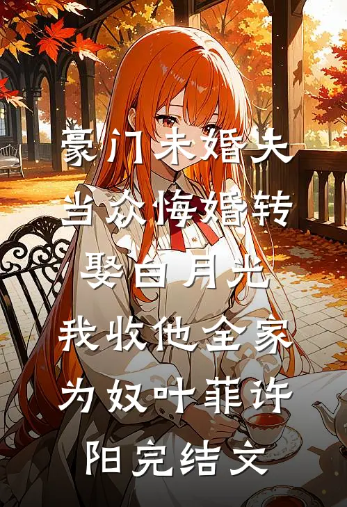 豪门未婚夫当众悔婚转娶白月光，我收他全家为奴叶菲许阳完结文
