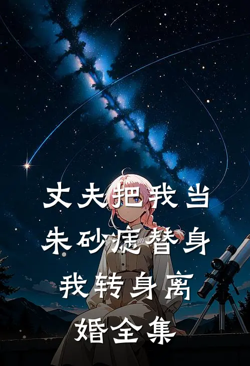 丈夫把我当朱砂痣替身，我转身离婚全集
