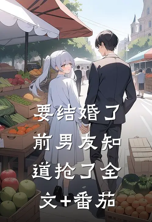 要结婚了，前男友知道抢了全文+番茄