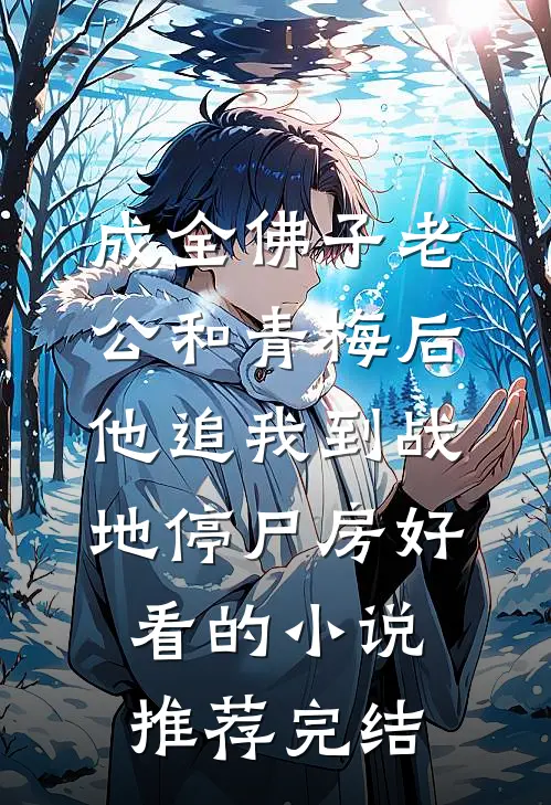 成全佛子老公和青梅后，他追我到战地停尸房好看的小说推荐完结