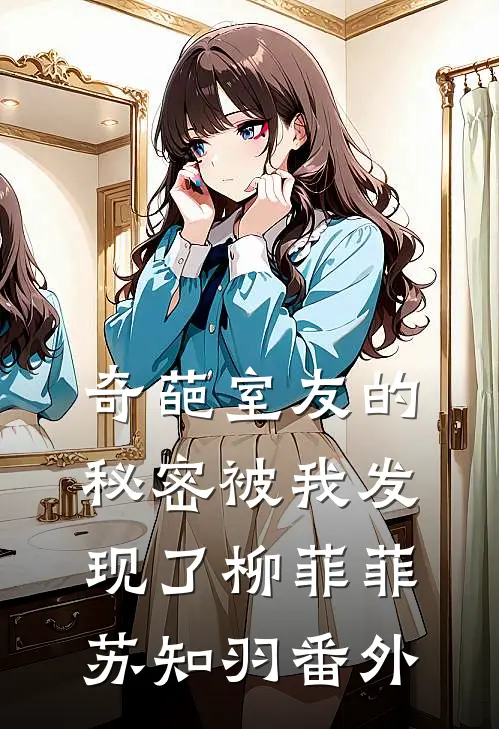 奇葩室友的秘密被我发现了柳菲菲苏知羽番外